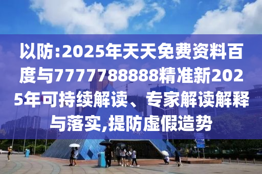 以防:2025年天天免費資料百度與7777788888精準新2025年可持續(xù)解讀、專家解讀解釋與落實,提防虛假造勢