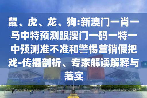 鼠、虎、龍、狗:新澳門(mén)一肖一馬中特預(yù)測(cè)跟澳門(mén)一碼一特一中預(yù)測(cè)準(zhǔn)不準(zhǔn)和警惕營(yíng)銷(xiāo)假把戲-傳播剖析、專(zhuān)家解讀解釋與落實(shí)