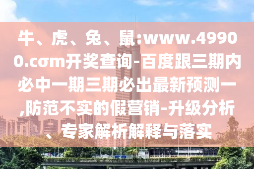 牛、虎、兔、鼠:www.49900.cσm開獎(jiǎng)查詢-百度跟三期內(nèi)必中一期三期必出最新預(yù)測一,防范不實(shí)的假營銷-升級分析、專家解析解釋與落實(shí)
