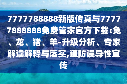 7777788888新版?zhèn)髡媾c77777888888免費管家官方下載:兔、龍、豬、羊-升級分析、專家解讀解釋與落實,謹(jǐn)防誤導(dǎo)性宣傳