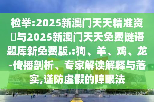 檢舉:2025新澳門天天精準(zhǔn)資枓與2025新澳門天天免費(fèi)謎語(yǔ)題庫(kù)新免費(fèi)版.:狗、羊、雞、龍-傳播剖析、專家解讀解釋與落實(shí),謹(jǐn)防虛假的障眼法