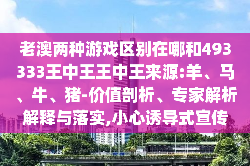 老澳兩種游戲區(qū)別在哪和493333王中王王中王來源:羊、馬、牛、豬-價值剖析、專家解析解釋與落實,小心誘導(dǎo)式宣傳