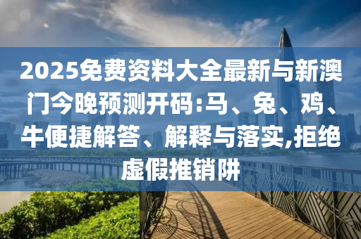 2025免費(fèi)資料大全最新與新澳門今晚預(yù)測(cè)開(kāi)碼:馬、兔、雞、牛便捷解答、解釋與落實(shí),拒絕虛假推銷阱