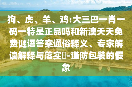 狗、虎、羊、雞:大三巴一肖一碼一特是正品嗎和新澳天天免費(fèi)謎語答案通俗釋義、專家解讀解釋與落實(shí)?-謹(jǐn)防包裝的假象