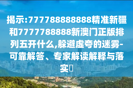 揭示:777788888888精準新疆和7777788888新澳門正版排列五開什么,躲避虛夸的迷霧-可靠解答、專家解讀解釋與落實?