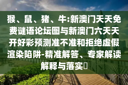 猴、鼠、豬、牛:新澳門天天免費謎語論壇圖與新澳門六天天開好彩預測準不準和拒絕虛假渲染陷阱-精準解答、專家解讀解釋與落實?