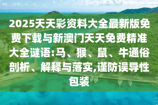 2025天天彩資料大全最新版免費(fèi)下載與新澳門(mén)天天免費(fèi)精準(zhǔn)大全謎語(yǔ):馬、猴、鼠、牛通俗剖析、解釋與落實(shí),謹(jǐn)防誤導(dǎo)性包裝