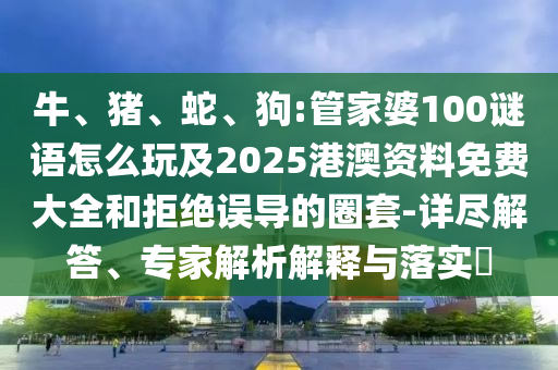 牛、豬、蛇、狗:管家婆100謎語怎么玩及2025港澳資料免費(fèi)大全和拒絕誤導(dǎo)的圈套-詳盡解答、專家解析解釋與落實(shí)?