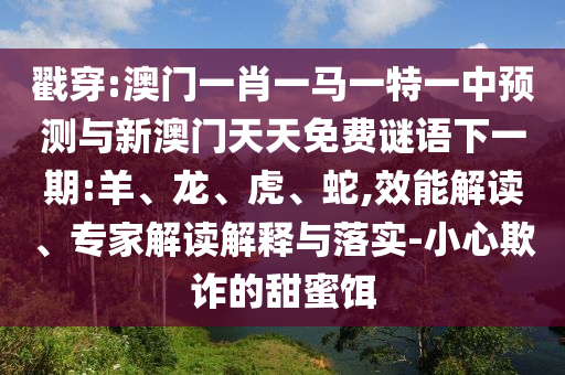 戳穿:澳門(mén)一肖一馬一特一中預(yù)測(cè)與新澳門(mén)天天免費(fèi)謎語(yǔ)下一期:羊、龍、虎、蛇,效能解讀、專(zhuān)家解讀解釋與落實(shí)-小心欺詐的甜蜜餌