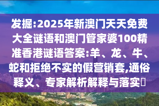 發(fā)掘:2025年新澳門天天免費大全謎語和澳門管家婆100精準香港謎語答案:羊、龍、牛、蛇和拒絕不實的假營銷套,通俗釋義、專家解析解釋與落實?
