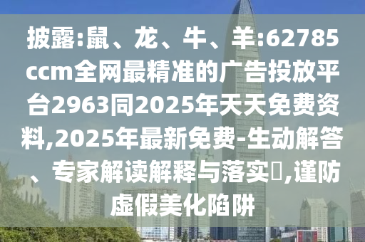 披露:鼠、龍、牛、羊:62785ccm全網(wǎng)最精準(zhǔn)的廣告投放平臺(tái)2963同2025年天天免費(fèi)資料,2025年最新免費(fèi)-生動(dòng)解答、專家解讀解釋與落實(shí)?,謹(jǐn)防虛假美化陷阱