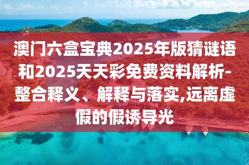 澳門六盒寶典2025年版猜謎語和2025天天彩免費資料解析-整合釋義、解釋與落實,遠(yuǎn)離虛假的假誘導(dǎo)光