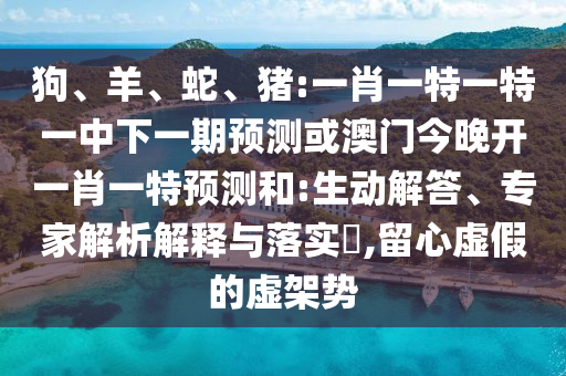 狗、羊、蛇、豬:一肖一特一特一中下一期預(yù)測或澳門今晚開一肖一特預(yù)測和:生動解答、專家解析解釋與落實?,留心虛假的虛架勢