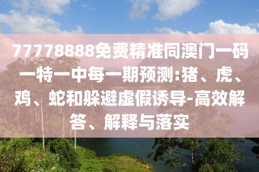 77778888免費(fèi)精準(zhǔn)同澳門一碼一特一中每一期預(yù)測(cè):豬、虎、雞、蛇和躲避虛假誘導(dǎo)-高效解答、解釋與落實(shí)
