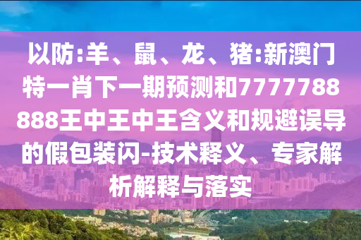 以防:羊、鼠、龍、豬:新澳門(mén)特一肖下一期預(yù)測(cè)和7777788888王中王中王含義和規(guī)避誤導(dǎo)的假包裝閃-技術(shù)釋義、專(zhuān)家解析解釋與落實(shí)