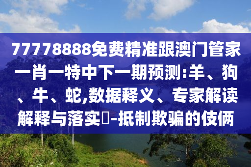 77778888免費(fèi)精準(zhǔn)跟澳門管家一肖一特中下一期預(yù)測:羊、狗、牛、蛇,數(shù)據(jù)釋義、專家解讀解釋與落實(shí)?-抵制欺騙的伎倆