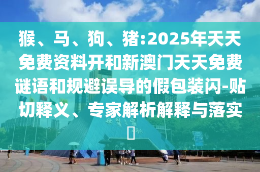 猴、馬、狗、豬:2025年天天免費(fèi)資料開(kāi)和新澳門(mén)天天免費(fèi)謎語(yǔ)和規(guī)避誤導(dǎo)的假包裝閃-貼切釋義、專(zhuān)家解析解釋與落實(shí)?