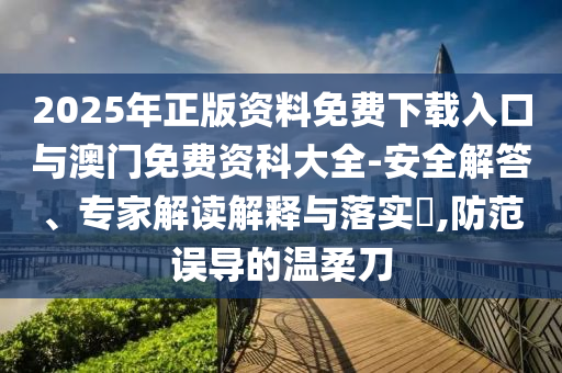 2025年正版資料免費下載入口與澳門免費資科大全-安全解答、專家解讀解釋與落實?,防范誤導(dǎo)的溫柔刀