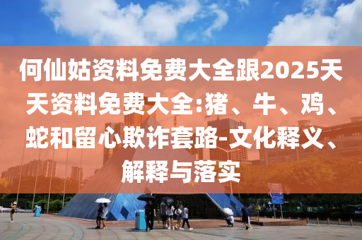 何仙姑資料免費大全跟2025天天資料免費大全:豬、牛、雞、蛇和留心欺詐套路-文化釋義、解釋與落實