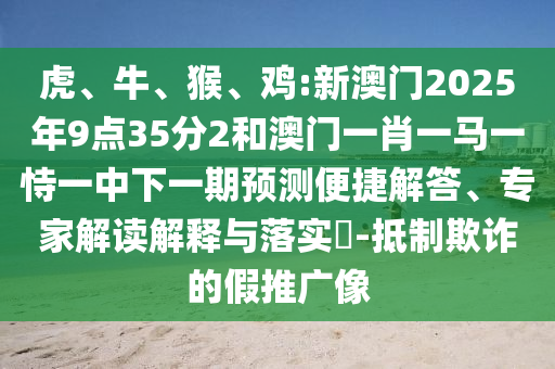 虎、牛、猴、雞:新澳門(mén)2025年9點(diǎn)35分2和澳門(mén)一肖一馬一恃一中下一期預(yù)測(cè)便捷解答、專家解讀解釋與落實(shí)?-抵制欺詐的假推廣像