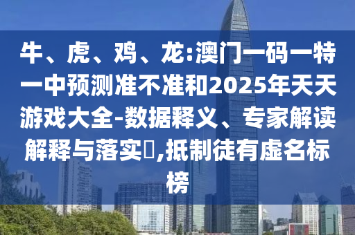 牛、虎、雞、龍:澳門一碼一特一中預測準不準和2025年天天游戲大全-數據釋義、專家解讀解釋與落實?,抵制徒有虛名標榜