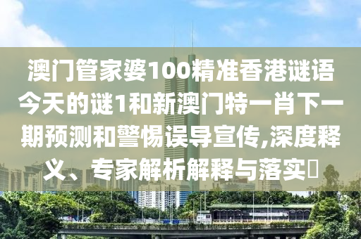 澳門管家婆100精準(zhǔn)香港謎語今天的謎1和新澳門特一肖下一期預(yù)測(cè)和警惕誤導(dǎo)宣傳,深度釋義、專家解析解釋與落實(shí)?