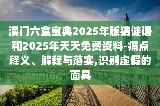澳門六盒寶典2025年版猜謎語(yǔ)和2025年天天免費(fèi)資料-痛點(diǎn)釋義、解釋與落實(shí),識(shí)別虛假的面具
