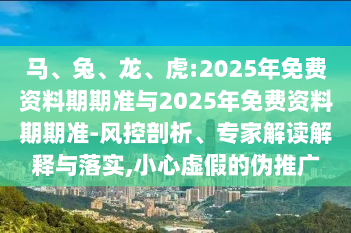 馬、兔、龍、虎:2025年免費(fèi)資料期期準(zhǔn)與2025年免費(fèi)資料期期準(zhǔn)-風(fēng)控剖析、專家解讀解釋與落實(shí),小心虛假的偽推廣