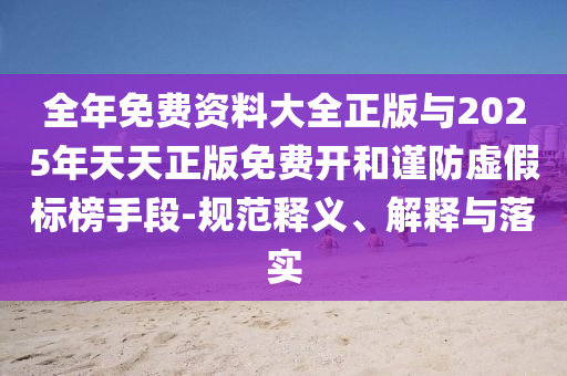 全年免費(fèi)資料大全正版與2025年天天正版免費(fèi)開和謹(jǐn)防虛假標(biāo)榜手段-規(guī)范釋義、解釋與落實