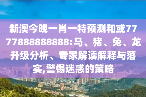 新澳今晚一肖一特預(yù)測(cè)和或7777888888888:馬、豬、兔、龍升級(jí)分析、專家解讀解釋與落實(shí),警惕迷惑的策略