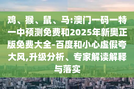 雞、猴、鼠、馬:澳門一碼一特一中預(yù)測免費和2025年新奧正版免費大全-百度和小心虛假夸大風(fēng),升級分析、專家解讀解釋與落實