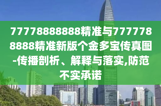 77778888888精準(zhǔn)與7777788888精準(zhǔn)新版?zhèn)€金多寶傳真圖-傳播剖析、解釋與落實(shí),防范不實(shí)承諾