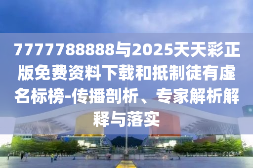 7777788888與2025天天彩正版免費(fèi)資料下載和抵制徒有虛名標(biāo)榜-傳播剖析、專(zhuān)家解析解釋與落實(shí)