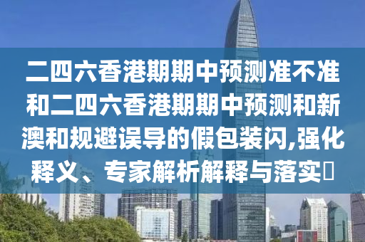 二四六香港期期中預(yù)測(cè)準(zhǔn)不準(zhǔn)和二四六香港期期中預(yù)測(cè)和新澳和規(guī)避誤導(dǎo)的假包裝閃,強(qiáng)化釋義、專(zhuān)家解析解釋與落實(shí)?