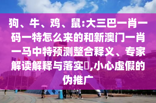 狗、牛、雞、鼠:大三巴一肖一碼一特怎么來的和新澳門一肖一馬中特預(yù)測整合釋義、專家解讀解釋與落實?,小心虛假的偽推廣