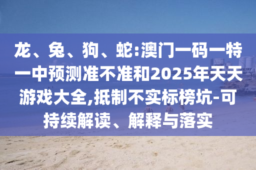 龍、兔、狗、蛇:澳門(mén)一碼一特一中預(yù)測(cè)準(zhǔn)不準(zhǔn)和2025年天天游戲大全,抵制不實(shí)標(biāo)榜坑-可持續(xù)解讀、解釋與落實(shí)