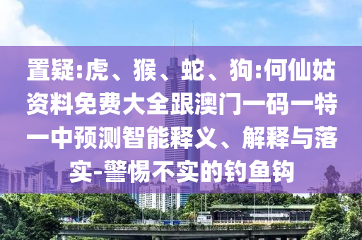 置疑:虎、猴、蛇、狗:何仙姑資料免費(fèi)大全跟澳門一碼一特一中預(yù)測(cè)智能釋義、解釋與落實(shí)-警惕不實(shí)的釣魚鉤