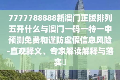 7777788888新澳門正版排列五開(kāi)什么與澳門一碼一特一中預(yù)測(cè)免費(fèi)和謹(jǐn)防虛假信息風(fēng)險(xiǎn)-直觀釋義、專家解讀解釋與落實(shí)?