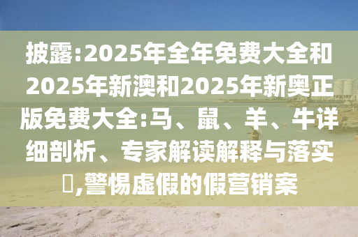 披露:2025年全年免費(fèi)大全和2025年新澳和2025年新奧正版免費(fèi)大全:馬、鼠、羊、牛詳細(xì)剖析、專家解讀解釋與落實(shí)?,警惕虛假的假營銷案
