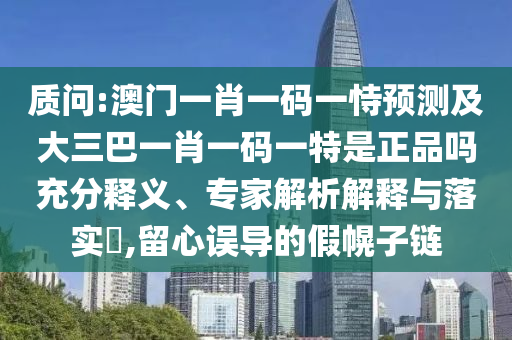 質(zhì)問:澳門一肖一碼一恃預(yù)測及大三巴一肖一碼一特是正品嗎充分釋義、專家解析解釋與落實?,留心誤導(dǎo)的假幌子鏈