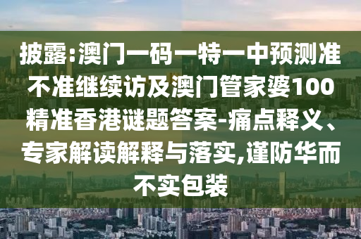 披露:澳門一碼一特一中預(yù)測準不準繼續(xù)訪及澳門管家婆100精準香港謎題答案-痛點釋義、專家解讀解釋與落實,謹防華而不實包裝