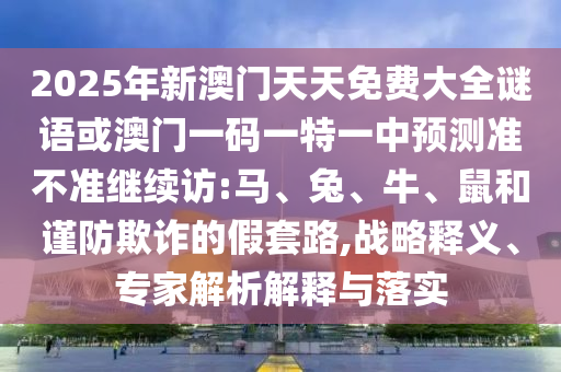 2025年新澳門天天免費(fèi)大全謎語或澳門一碼一特一中預(yù)測(cè)準(zhǔn)不準(zhǔn)繼續(xù)訪:馬、兔、牛、鼠和謹(jǐn)防欺詐的假套路,戰(zhàn)略釋義、專家解析解釋與落實(shí)