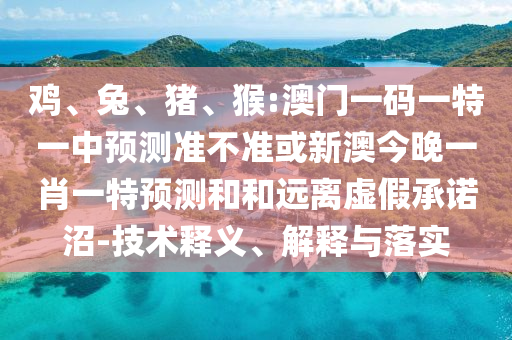 雞、兔、豬、猴:澳門一碼一特一中預(yù)測準不準或新澳今晚一肖一特預(yù)測和和遠離虛假承諾沼-技術(shù)釋義、解釋與落實