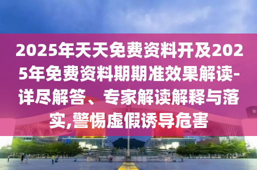 2025年天天免費資料開及2025年免費資料期期準(zhǔn)效果解讀-詳盡解答、專家解讀解釋與落實,警惕虛假誘導(dǎo)危害