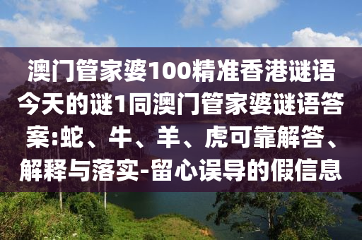 澳門管家婆100精準(zhǔn)香港謎語今天的謎1同澳門管家婆謎語答案:蛇、牛、羊、虎可靠解答、解釋與落實(shí)-留心誤導(dǎo)的假信息