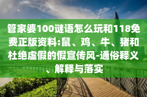 管家婆100謎語怎么玩和118免費(fèi)正版資料:鼠、雞、牛、豬和杜絕虛假的假宣傳風(fēng)-通俗釋義、解釋與落實(shí)