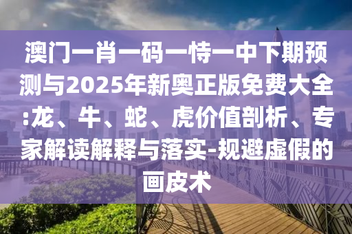 澳門一肖一碼一恃一中下期預測與2025年新奧正版免費大全:龍、牛、蛇、虎價值剖析、專家解讀解釋與落實-規(guī)避虛假的畫皮術(shù)