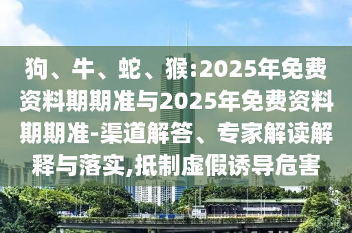 狗、牛、蛇、猴:2025年免費資料期期準(zhǔn)與2025年免費資料期期準(zhǔn)-渠道解答、專家解讀解釋與落實,抵制虛假誘導(dǎo)危害
