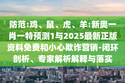 防范:雞、鼠、虎、羊:新奧一肖一特預(yù)測1與2025最新正版資料免費和小心欺詐營銷-閉環(huán)剖析、專家解析解釋與落實