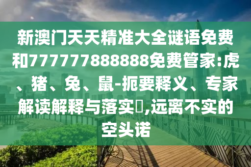 新澳門(mén)天天精準(zhǔn)大全謎語(yǔ)免費(fèi)和777777888888免費(fèi)管家:虎、豬、兔、鼠-扼要釋義、專家解讀解釋與落實(shí)?,遠(yuǎn)離不實(shí)的空頭諾
